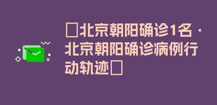 〖北京朝阳确诊1名·北京朝阳确诊病例行动轨迹〗