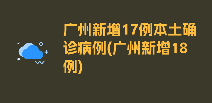 广州新增17例本土确诊病例(广州新增18例)