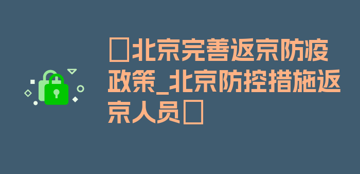 〖北京完善返京防疫政策_北京防控措施返京人员〗