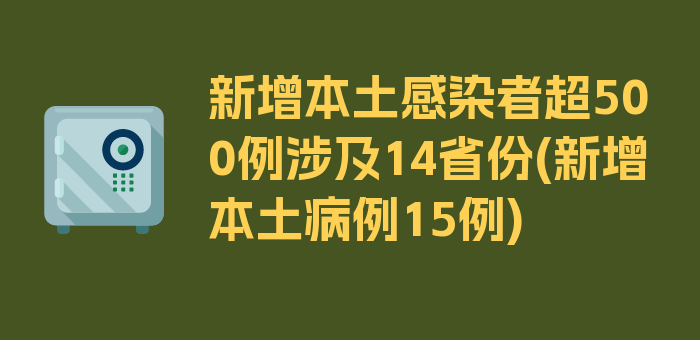 新增本土感染者超500例涉及14省份(新增本土病例15例)