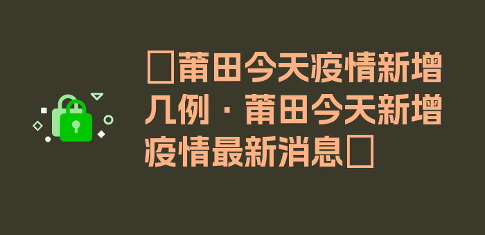 〖莆田今天疫情新增几例·莆田今天新增疫情最新消息〗