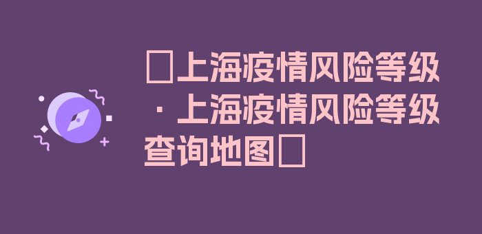 〖上海疫情风险等级·上海疫情风险等级查询地图〗