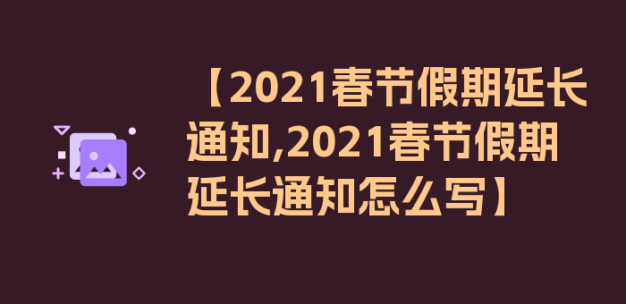 【2021春节假期延长通知,2021春节假期延长通知怎么写】