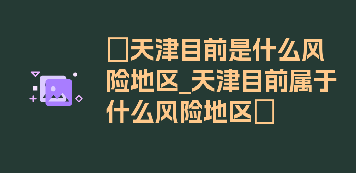 〖天津目前是什么风险地区_天津目前属于什么风险地区〗