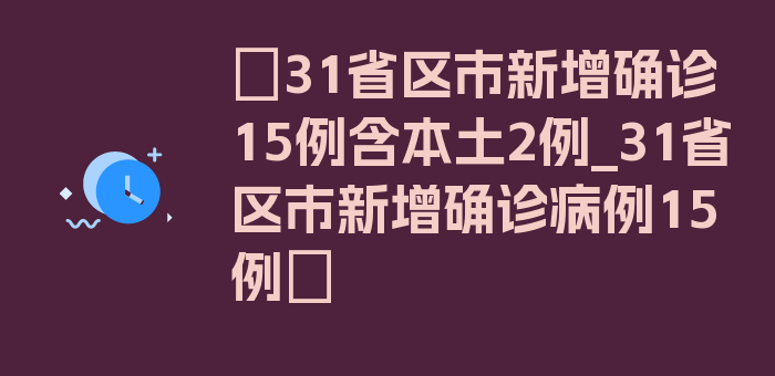 〖31省区市新增确诊15例含本土2例_31省区市新增确诊病例15例〗