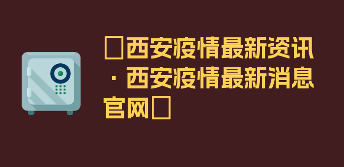 〖西安疫情最新资讯·西安疫情最新消息官网〗