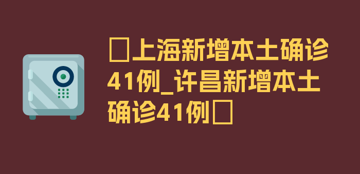 〖上海新增本土确诊41例_许昌新增本土确诊41例〗