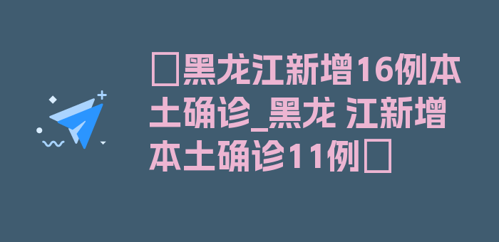 〖黑龙江新增16例本土确诊_黑龙 江新增本土确诊11例〗