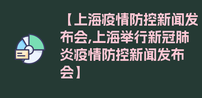 【上海疫情防控新闻发布会,上海举行新冠肺炎疫情防控新闻发布会】