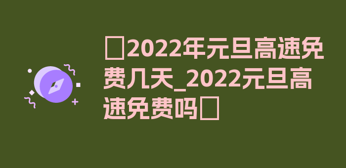 〖2022年元旦高速免费几天_2022元旦高速免费吗〗