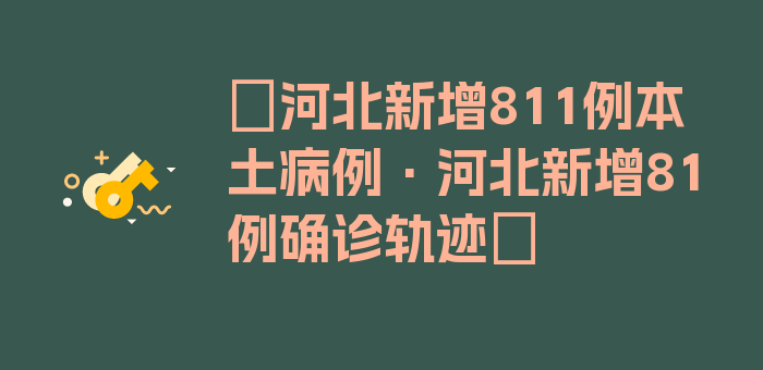 〖河北新增811例本土病例·河北新增81例确诊轨迹〗