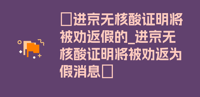 〖进京无核酸证明将被劝返假的_进京无核酸证明将被劝返为假消息〗