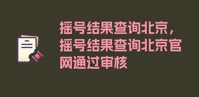 摇号结果查询北京，摇号结果查询北京官网通过审核