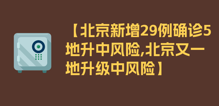 【北京新增29例确诊5地升中风险,北京又一地升级中风险】