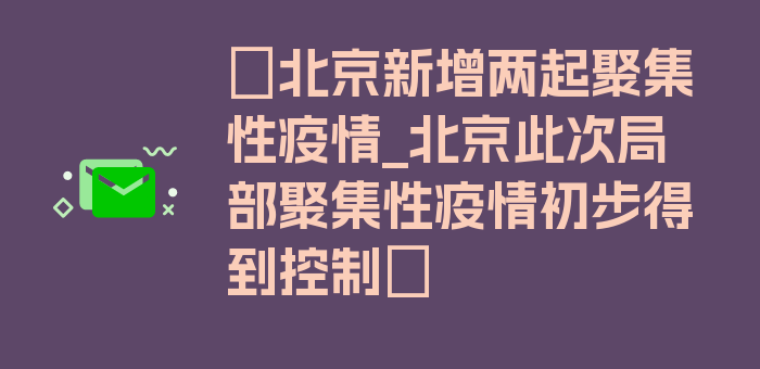 〖北京新增两起聚集性疫情_北京此次局部聚集性疫情初步得到控制〗