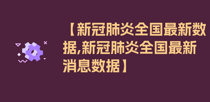 【新冠肺炎全国最新数据,新冠肺炎全国最新消息数据】