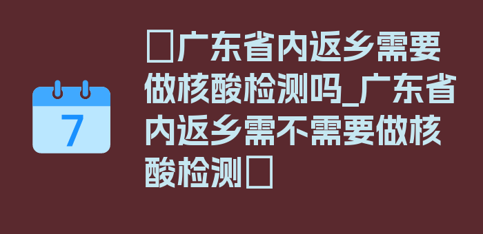 〖广东省内返乡需要做核酸检测吗_广东省内返乡需不需要做核酸检测〗