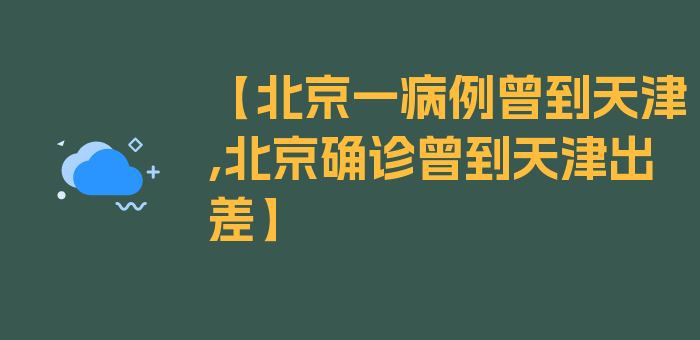 【北京一病例曾到天津,北京确诊曾到天津出差】