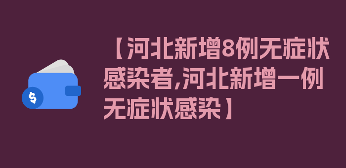 【河北新增8例无症状感染者,河北新增一例无症状感染】