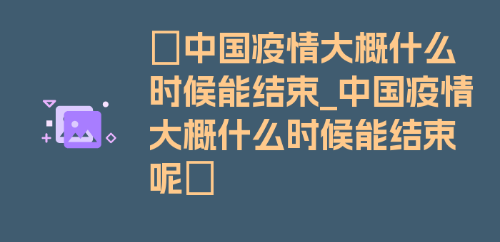 〖中国疫情大概什么时候能结束_中国疫情大概什么时候能结束呢〗