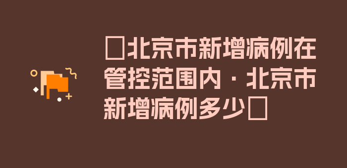 〖北京市新增病例在管控范围内·北京市新增病例多少〗