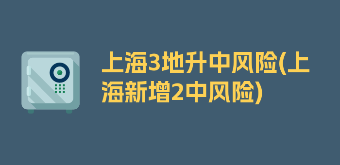 上海3地升中风险(上海新增2中风险)