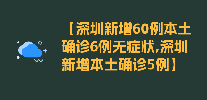 【深圳新增60例本土确诊6例无症状,深圳新增本土确诊5例】