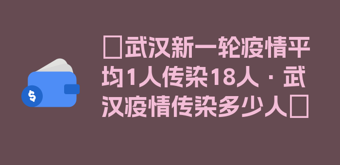 〖武汉新一轮疫情平均1人传染18人·武汉疫情传染多少人〗