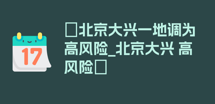 〖北京大兴一地调为高风险_北京大兴 高风险〗