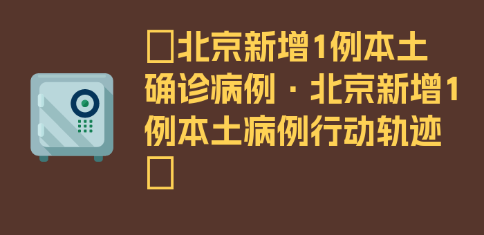 〖北京新增1例本土确诊病例·北京新增1例本土病例行动轨迹〗