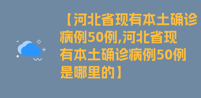 【河北省现有本土确诊病例50例,河北省现有本土确诊病例50例是哪里的】