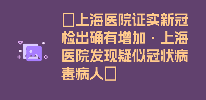 〖上海医院证实新冠检出确有增加·上海医院发现疑似冠状病毒病人〗