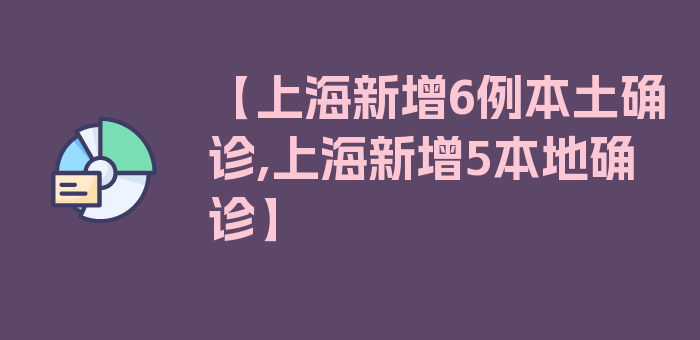 【上海新增6例本土确诊,上海新增5本地确诊】