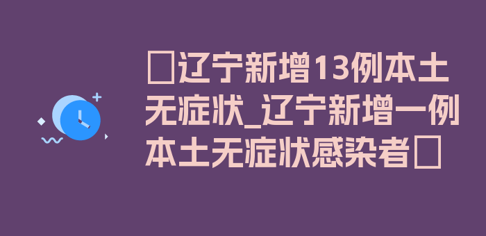 〖辽宁新增13例本土无症状_辽宁新增一例本土无症状感染者〗