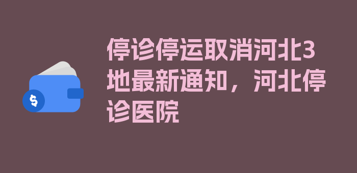 停诊停运取消河北3地最新通知，河北停诊医院