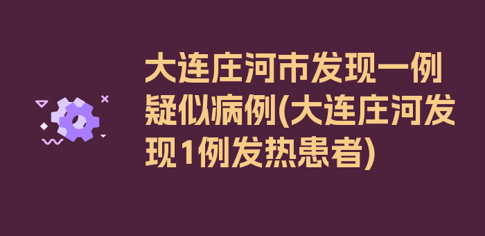 大连庄河市发现一例疑似病例(大连庄河发现1例发热患者)