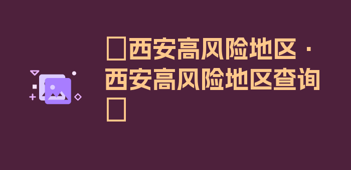 〖西安高风险地区·西安高风险地区查询〗