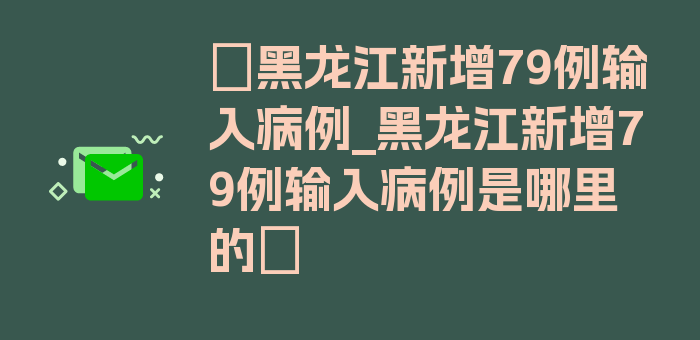 〖黑龙江新增79例输入病例_黑龙江新增79例输入病例是哪里的〗