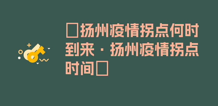 〖扬州疫情拐点何时到来·扬州疫情拐点时间〗