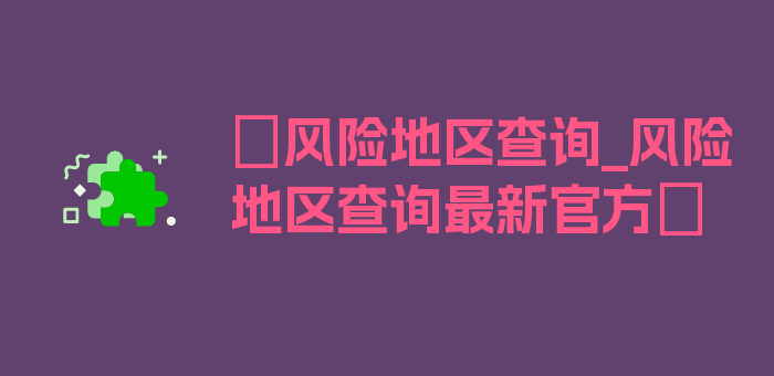 〖风险地区查询_风险地区查询最新官方〗