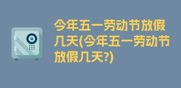 今年五一劳动节放假几天(今年五一劳动节放假几天?)