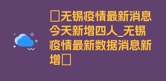 〖无锡疫情最新消息今天新增四人_无锡疫情最新数据消息新增〗