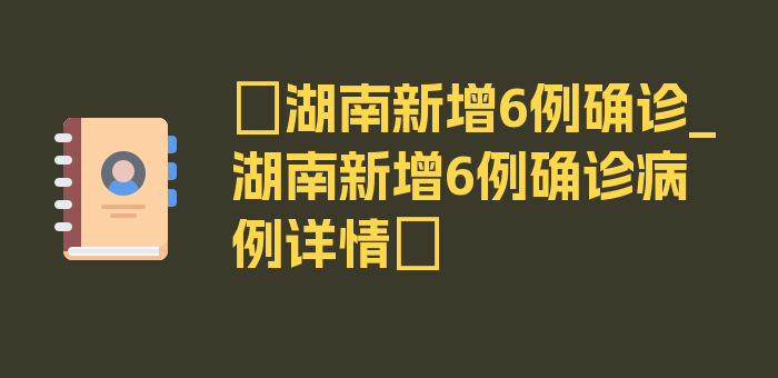 〖湖南新增6例确诊_湖南新增6例确诊病例详情〗