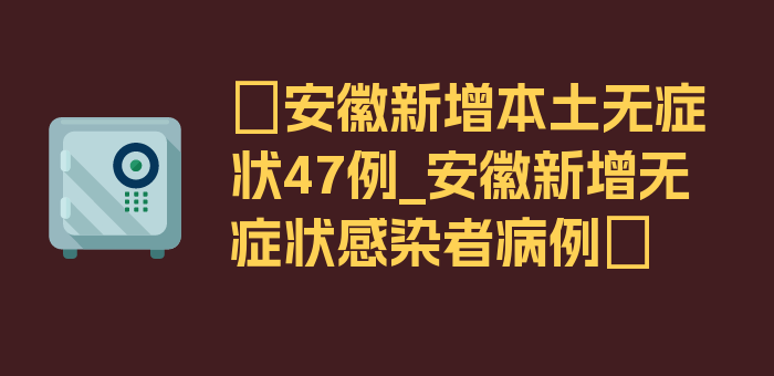 〖安徽新增本土无症状47例_安徽新增无症状感染者病例〗