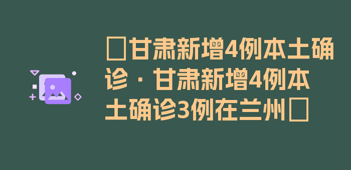 〖甘肃新增4例本土确诊·甘肃新增4例本土确诊3例在兰州〗