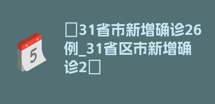 〖31省市新增确诊26例_31省区市新增确诊2〗