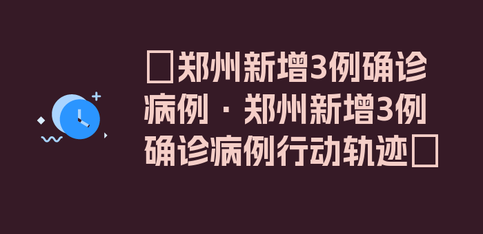 〖郑州新增3例确诊病例·郑州新增3例确诊病例行动轨迹〗