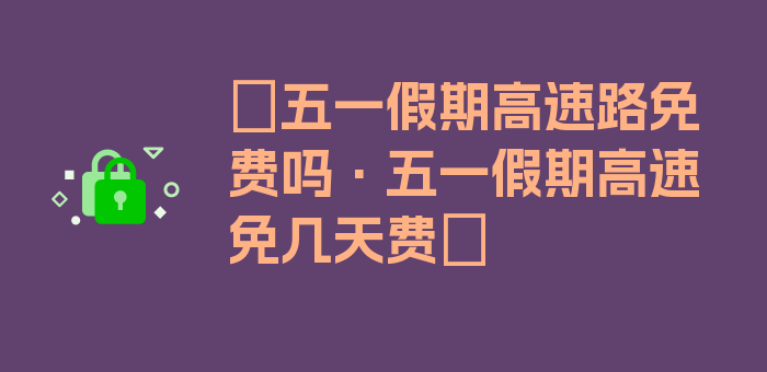 〖五一假期高速路免费吗·五一假期高速免几天费〗