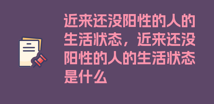 近来还没阳性的人的生活状态，近来还没阳性的人的生活状态是什么