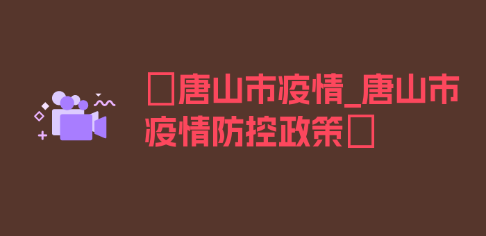 〖唐山市疫情_唐山市疫情防控政策〗